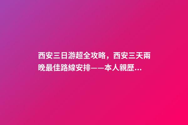 西安三日游超全攻略，西安三天兩晚最佳路線安排——本人親歷分享，看完記得收藏